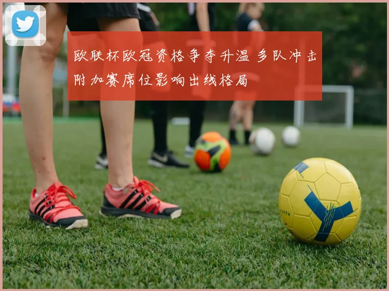 欧联杯欧冠资格争夺升温 多队冲击附加赛席位影响出线格局