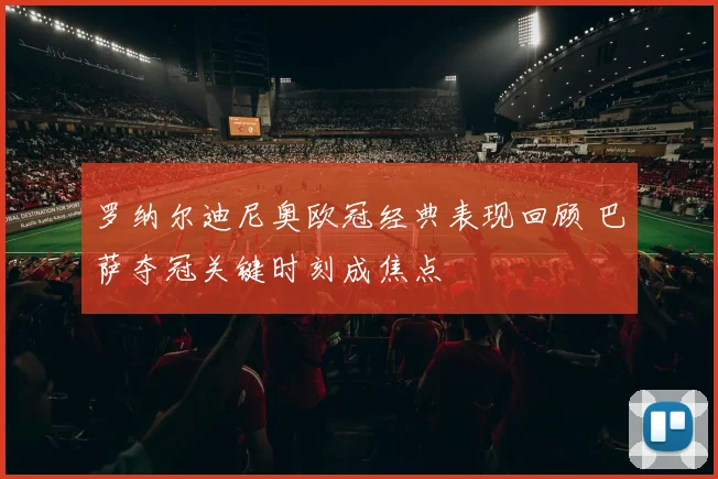 罗纳尔迪尼奥欧冠经典表现回顾 巴萨夺冠关键时刻成焦点