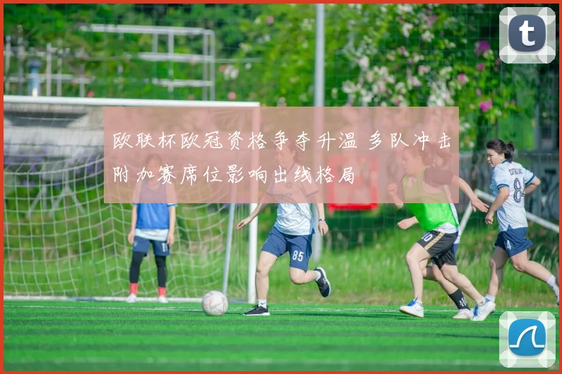 欧联杯欧冠资格争夺升温 多队冲击附加赛席位影响出线格局