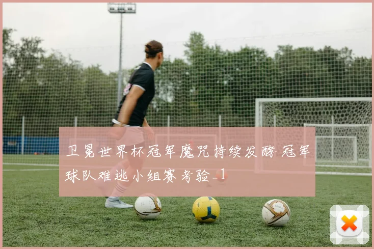 卫冕世界杯冠军魔咒持续发酵 冠军球队难逃小组赛考验_1