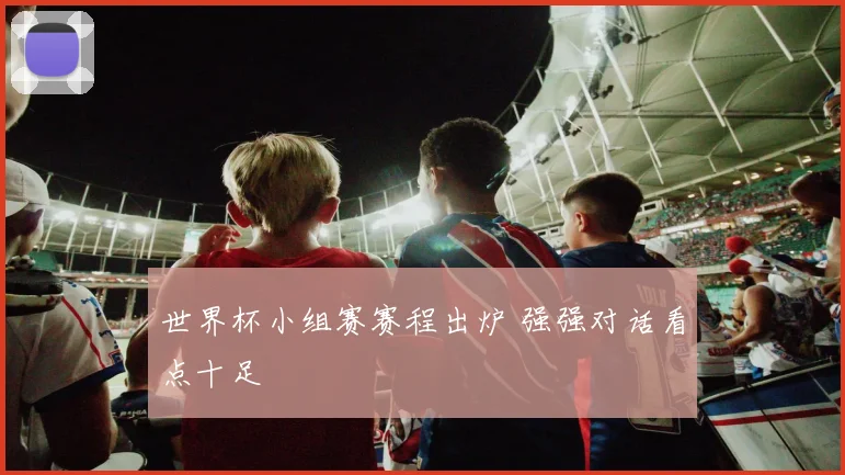 世界杯小组赛赛程出炉 强强对话看点十足