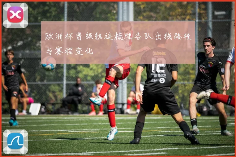 欧洲杯晋级轨迹梳理各队出线路径与赛程变化