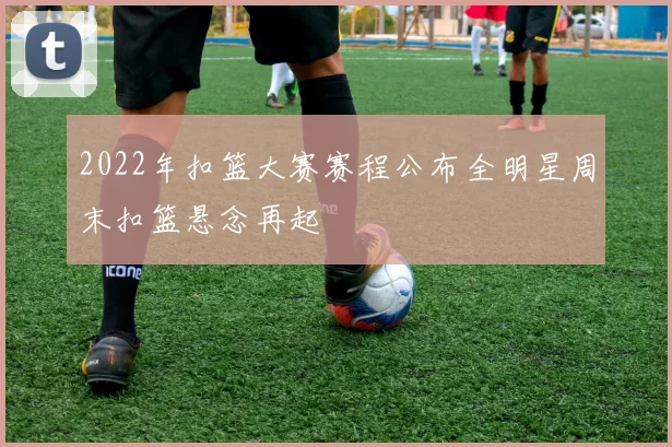 2022年扣篮大赛赛程公布全明星周末扣篮悬念再起