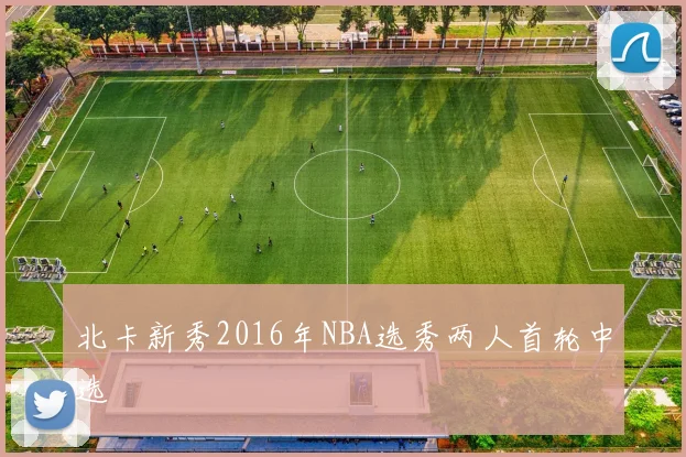北卡新秀2016年NBA选秀两人首轮中选