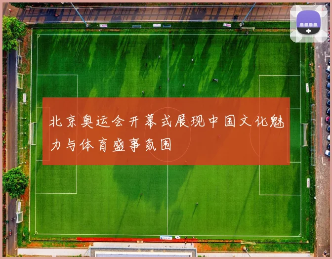 北京奥运会开幕式展现中国文化魅力与体育盛事氛围
