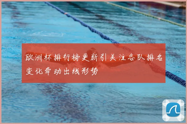 欧洲杯排行榜更新引关注各队排名变化牵动出线形势