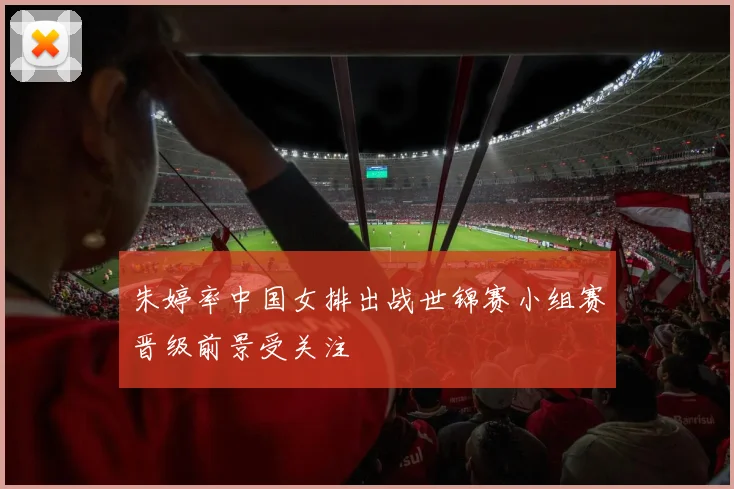 朱婷率中国女排出战世锦赛小组赛晋级前景受关注