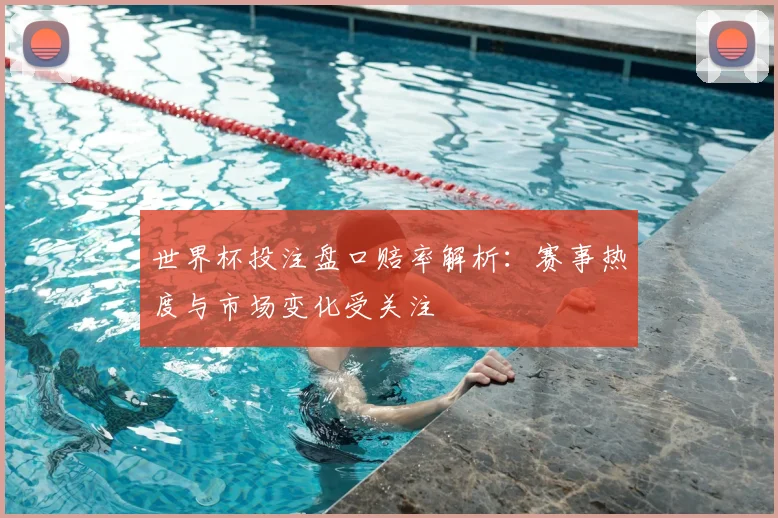 世界杯投注盘口赔率解析：赛事热度与市场变化受关注