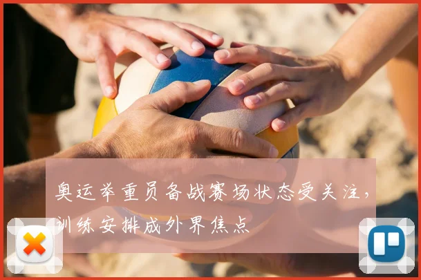 奥运举重员备战赛场状态受关注,训练安排成外界焦点