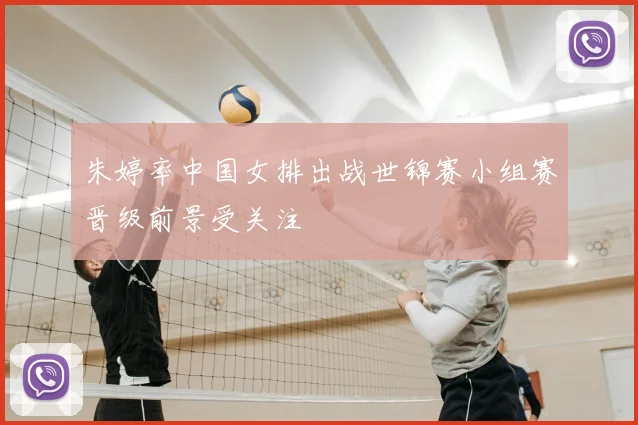 朱婷率中国女排出战世锦赛小组赛晋级前景受关注