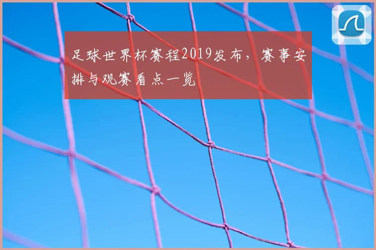足球世界杯赛程2019发布,赛事安排与观赛看点一览