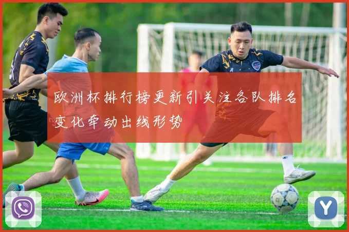 欧洲杯排行榜更新引关注各队排名变化牵动出线形势