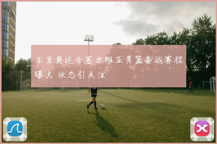 东京奥运会塞尔维亚男篮备战赛程曝光 状态引关注