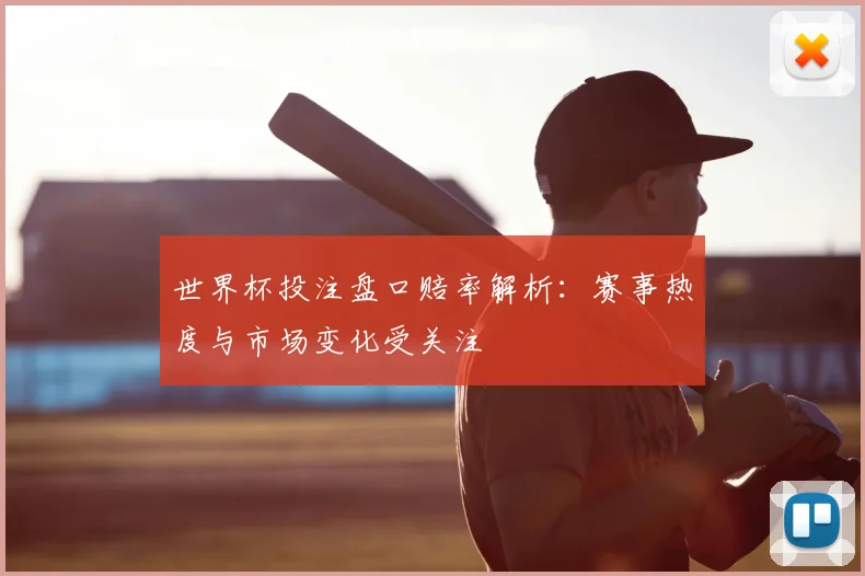 世界杯投注盘口赔率解析：赛事热度与市场变化受关注